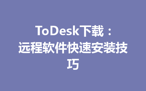 ToDesk下载：远程软件快速安装技巧 一