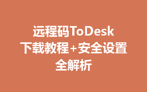 远程码ToDesk下载教程+安全设置全解析 一