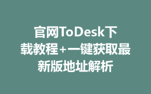 官网ToDesk下载教程+一键获取最新版地址解析-ToDesk官网_远程控制