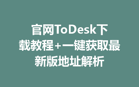 官网ToDesk下载教程+一键获取最新版地址解析 一