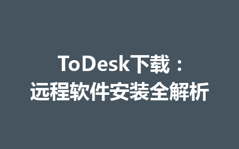 ToDesk下载：远程软件安装全解析 一