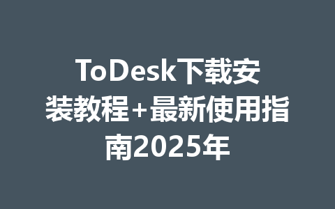 ToDesk下载安装教程+最新使用指南2025年 一