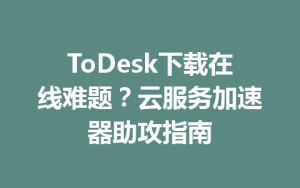 ToDesk下载在线难题？云服务加速器助攻指南-ToDesk官网_远程控制