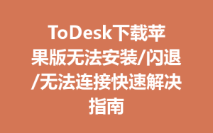 ToDesk下载苹果版无法安装/闪退/无法连接快速解决指南-ToDesk官网_远程控制