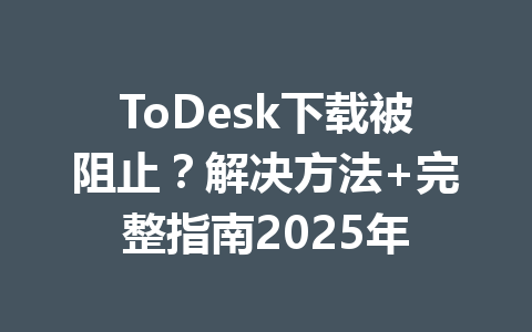 ToDesk下载被阻止?解决方法+完整指南2025年 一