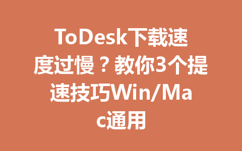 ToDesk下载速度过慢？教你3个提速技巧Win/Mac通用 一
