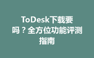 ToDesk下载要吗？全方位功能评测指南-ToDesk官网_远程控制