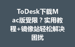 ToDesk下载Mac版受限？实用教程+镜像站轻松解决困扰-ToDesk官网_远程控制