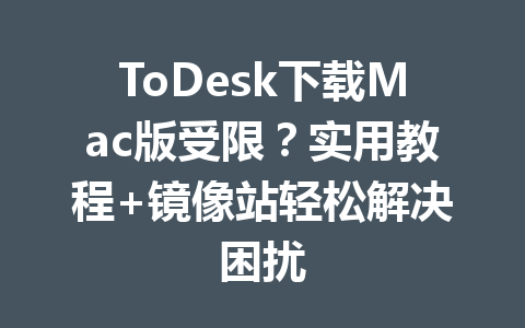 ToDesk下载Mac版受限?实用教程+镜像站轻松解决困扰 一