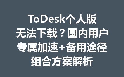ToDesk个人版无法下载？国内用户专属加速+备用途径组合方案解析 一
