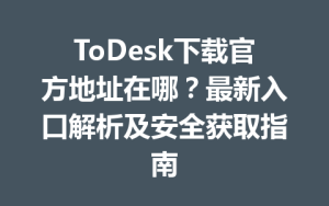 ToDesk下载官方地址在哪？最新入口解析及安全获取指南-ToDesk官网_远程控制
