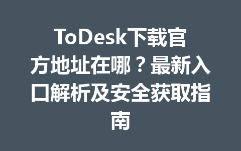 ToDesk下载官方地址在哪？最新入口解析及安全获取指南 一