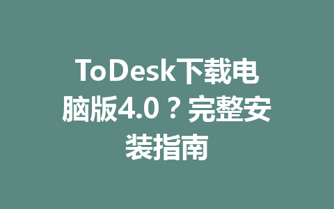 ToDesk下载电脑版4.0?完整安装指南 一