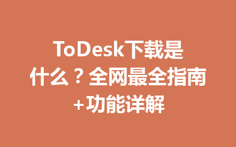 ToDesk下载是什么？全网最全指南+功能详解 一
