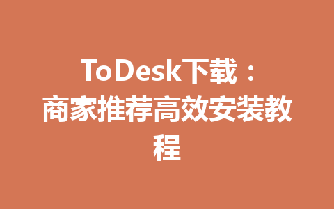 ToDesk下载：商家推荐高效安装教程 一