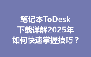 笔记本ToDesk下载详解2025年如何快速掌握技巧？-ToDesk官网_远程控制