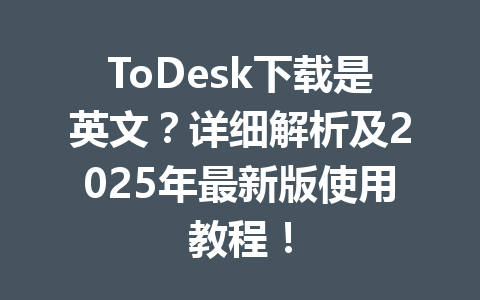 ToDesk下载是英文？详细解析及2025年最新版使用教程！ 一