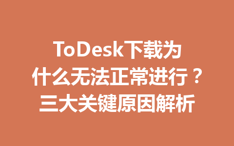 ToDesk下载为什么无法正常进行？三大关键原因解析 一
