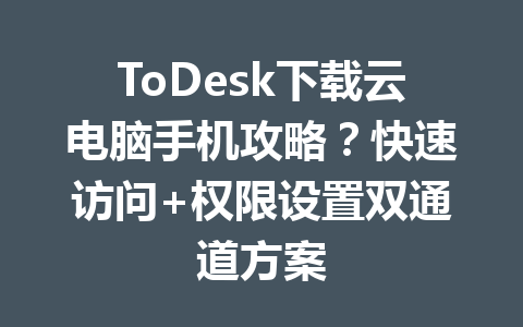 ToDesk下载云电脑手机攻略？快速访问+权限设置双通道方案 一