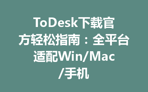 ToDesk下载官方轻松指南：全平台适配Win/Mac/手机 一