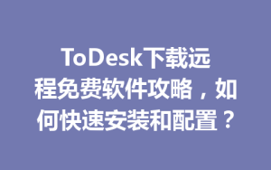 ToDesk下载远程免费软件攻略，如何快速安装和配置？-ToDesk官网_远程控制