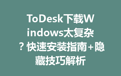ToDesk下载Windows太复杂？快速安装指南+隐藏技巧解析 一