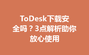 ToDesk下载安全吗？3点解析助你放心使用-ToDesk官网_远程控制