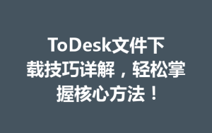 ToDesk文件下载技巧详解，轻松掌握核心方法！-ToDesk官网_远程控制