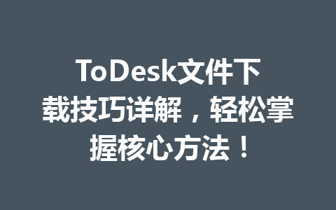 ToDesk文件下载技巧详解，轻松掌握核心方法！ 一