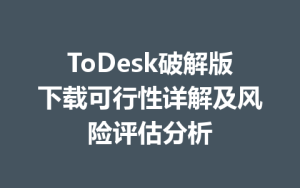 ToDesk破解版下载可行性详解及风险评估分析-ToDesk官网_远程控制
