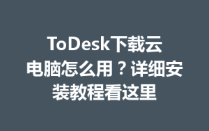 ToDesk下载云电脑怎么用？详细安装教程看这里-ToDesk官网_远程控制