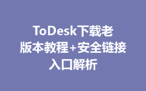 ToDesk下载老版本教程+安全链接入口解析-ToDesk官网_远程控制
