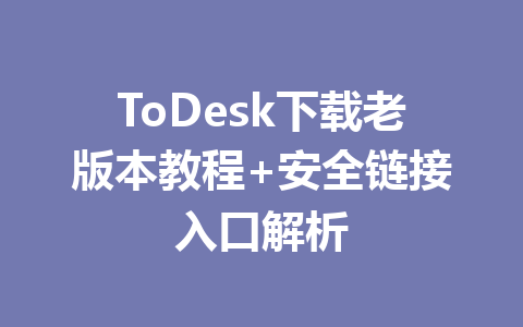 ToDesk下载老版本教程+安全链接入口解析 一