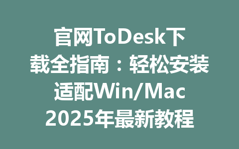 官网ToDesk下载全指南：轻松安装适配Win/Mac2025年最新教程 一