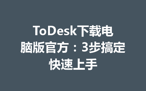 ToDesk下载电脑版官方：3步搞定快速上手 一