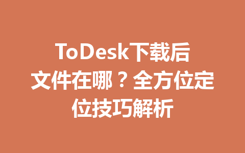 ToDesk下载后文件在哪？全方位定位技巧解析 一