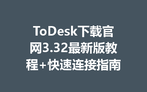 ToDesk下载官网3.32最新版教程+快速连接指南 一