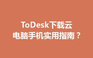 ToDesk下载云电脑手机实用指南？-ToDesk官网_远程控制