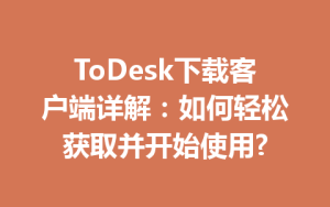 ToDesk下载客户端详解：如何轻松获取并开始使用?-ToDesk官网_远程控制